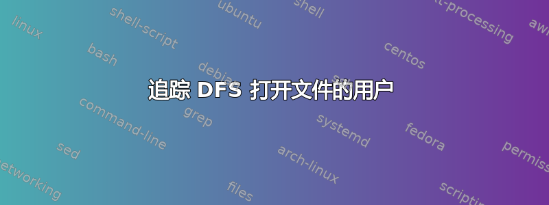 追踪 DFS 打开文件的用户