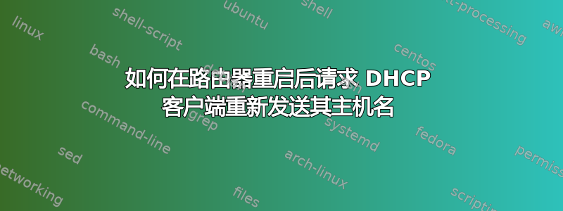 如何在路由器重启后请求 DHCP 客户端重新发送其主机名