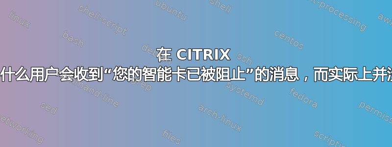 在 CITRIX 下，为什么用户会收到“您的智能卡已被阻止”的消息，而实际上并没有？