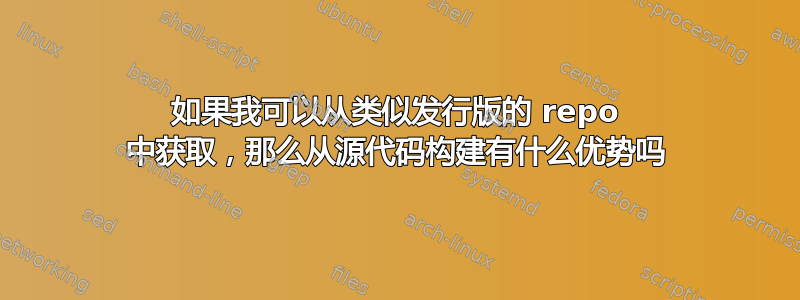 如果我可以从类似发行版的 repo 中获取，那么从源代码构建有什么优势吗