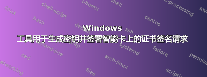 Windows 工具用于生成密钥并签署智能卡上的证书签名请求