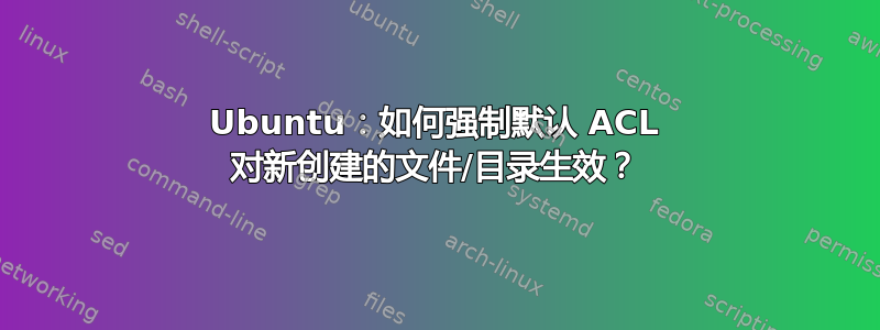 Ubuntu：如何强制默认 ACL 对新创建的文件/目录生效？