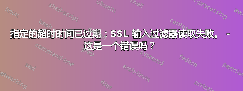 指定的超时时间已过期：SSL 输入过滤器读取失败。 - 这是一个错误吗？