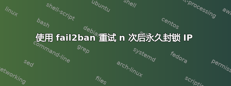 使用 fail2ban 重试 n 次后永久封锁 IP