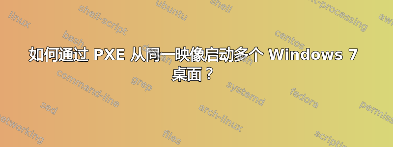 如何通过 PXE 从同一映像启动多个 Windows 7 桌面？