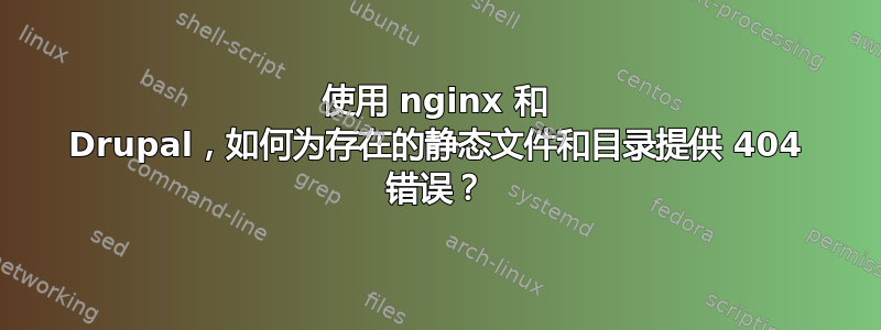 使用 nginx 和 Drupal，如何为存在的静态文件和目录提供 404 错误？