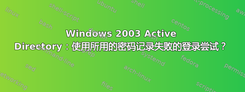 Windows 2003 Active Directory：使用所用的密码记录失败的登录尝试？