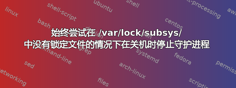 始终尝试在 /var/lock/subsys/ 中没有锁定文件的情况下在关机时停止守护进程