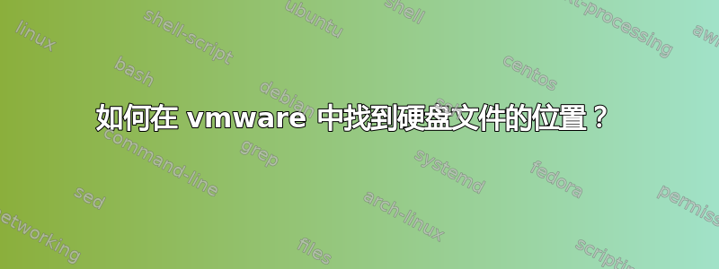 如何在 vmware 中找到硬盘文件的位置？