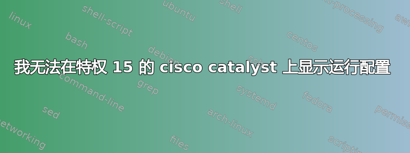 我无法在特权 15 的 cisco catalyst 上显示运行配置