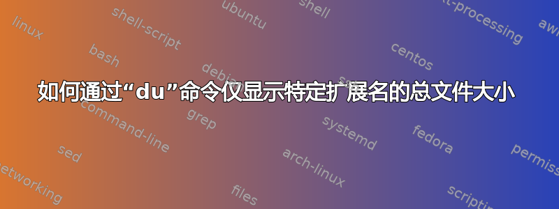 如何通过“du”命令仅显示特定扩展名的总文件大小