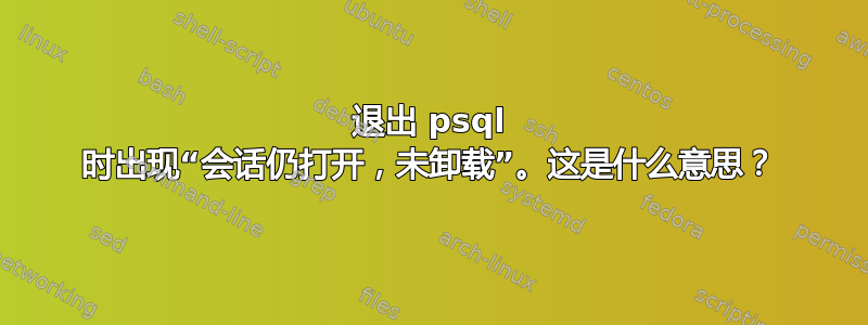 退出 psql 时出现“会话仍打开，未卸载”。这是什么意思？