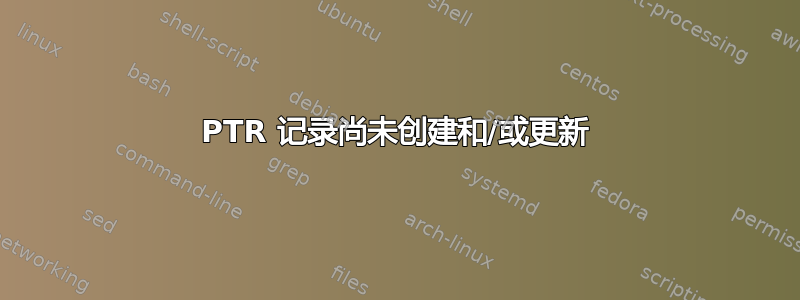 PTR 记录尚未创建和/或更新