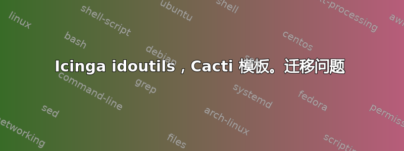 Icinga idoutils，Cacti 模板。迁移问题