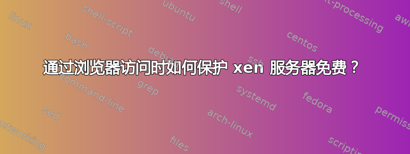 通过浏览器访问时如何保护 xen 服务器免费？