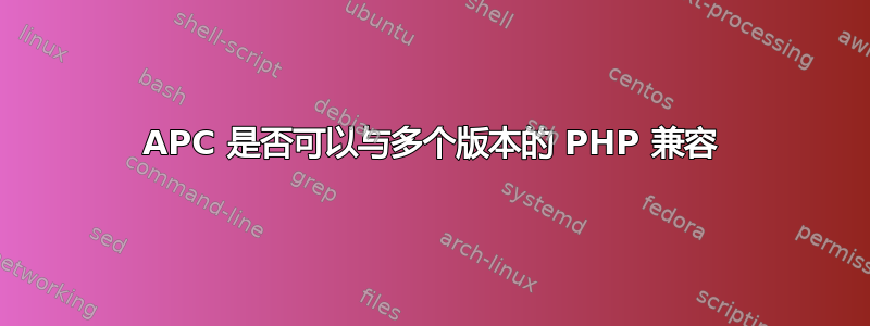 APC 是否可以与多个版本的 PHP 兼容