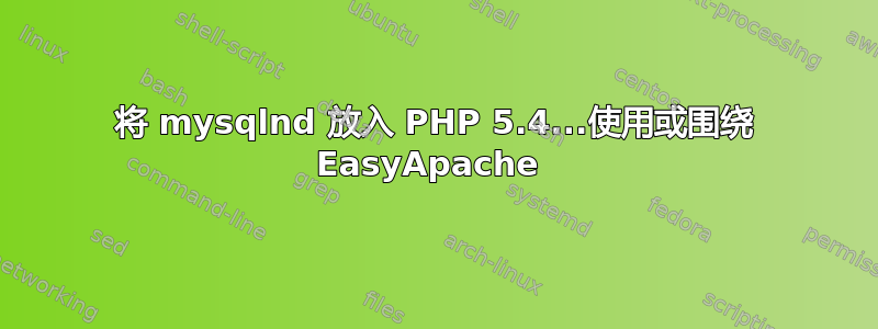 将 mysqlnd 放入 PHP 5.4...使用或围绕 EasyApache 