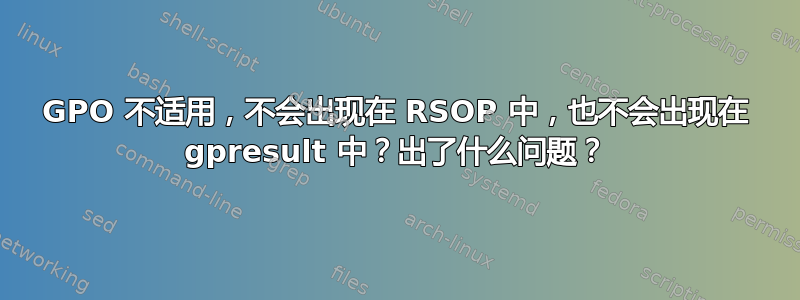 GPO 不适用，不会出现在 RSOP 中，也不会出现在 gpresult 中？出了什么问题？