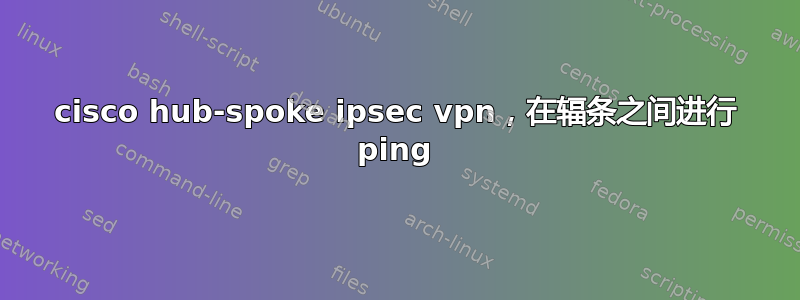 cisco hub-spoke ipsec vpn，在辐条之间进行 ping