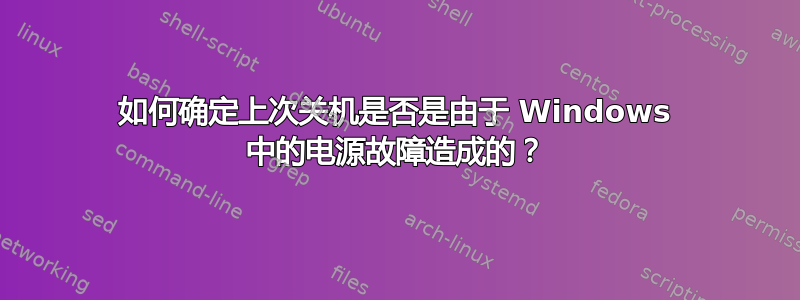 如何确定上次关机是否是由于 Windows 中的电源故障造成的？