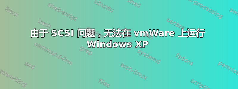 由于 SCSI 问题，无法在 vmWare 上运行 Windows XP