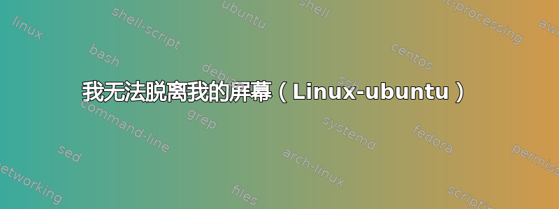 我无法脱离我的屏幕（Linux-ubuntu）