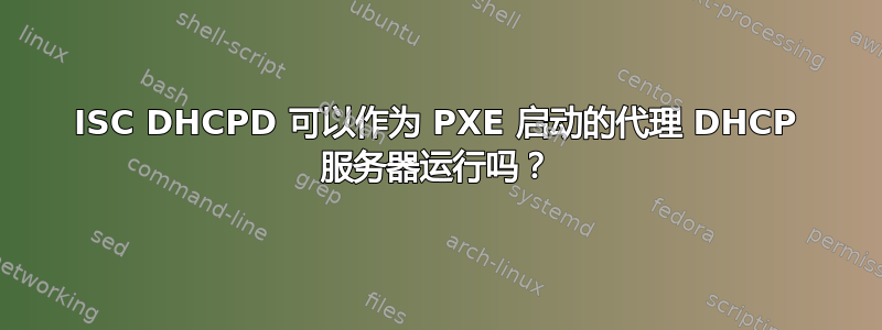 ISC DHCPD 可以作为 PXE 启动的代理 DHCP 服务器运行吗？