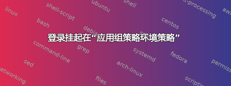 登录挂起在“应用组策略环境策略”