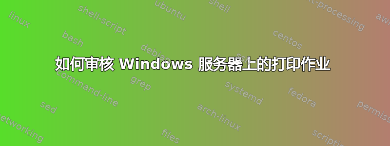 如何审核 Windows 服务器上的打印作业