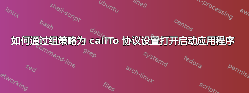 如何通过组策略为 callTo 协议设置打开启动应用程序