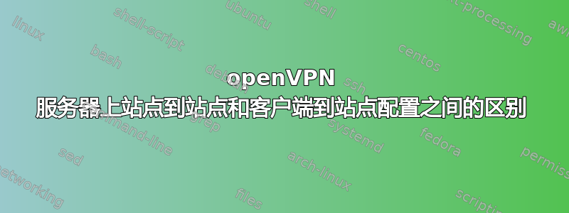 openVPN 服务器上站点到站点和客户端到站点配置之间的区别