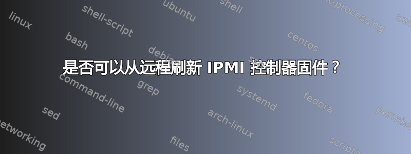 是否可以从远程刷新 IPMI 控制器固件？