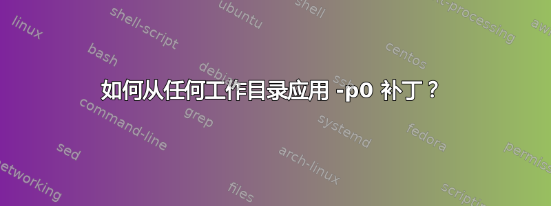 如何从任何工作目录应用 -p0 补丁？