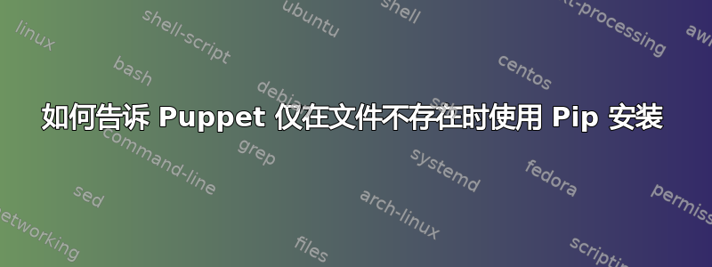 如何告诉 Puppet 仅在文件不存在时使用 Pip 安装