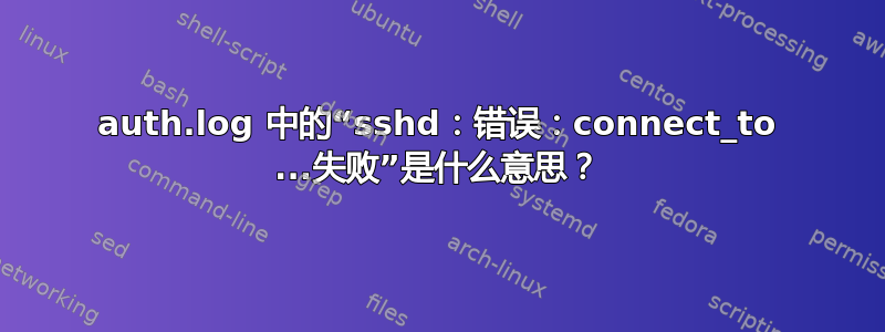 auth.log 中的“sshd：错误：connect_to ...失败”是什么意思？