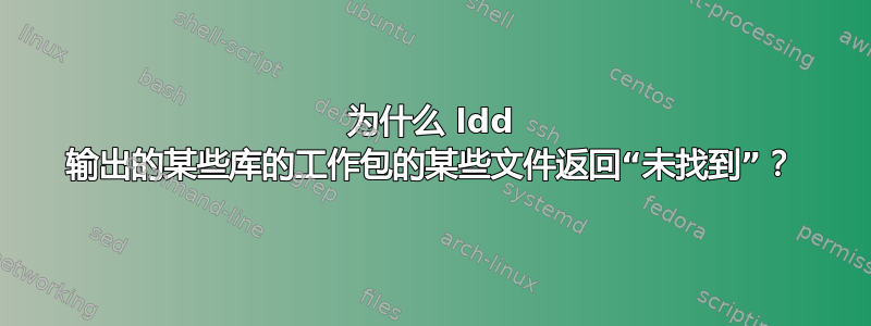 为什么 ldd 输出的某些库的工作包的某些文件返回“未找到”？