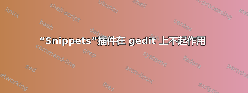 “Snippets”插件在 gedit 上不起作用