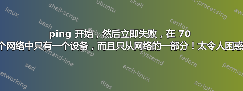 ping 开始，然后立即失败，在 70 多个网络中只有一个设备，而且只从网络的一部分！太令人困惑了