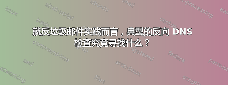 就反垃圾邮件实践而言，典型的反向 DNS 检查究竟寻找什么？