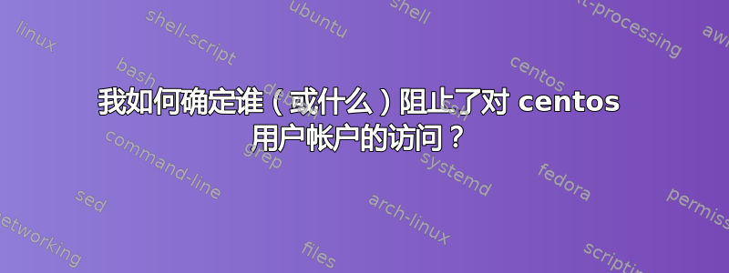 我如何确定谁（或什么）阻止了对 centos 用户帐户的访问？