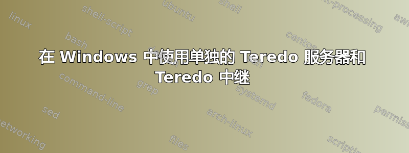 在 Windows 中使用单独的 Teredo 服务器和 Teredo 中继