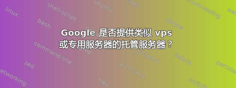 Google 是否提供类似 vps 或专用服务器的托管服务器？