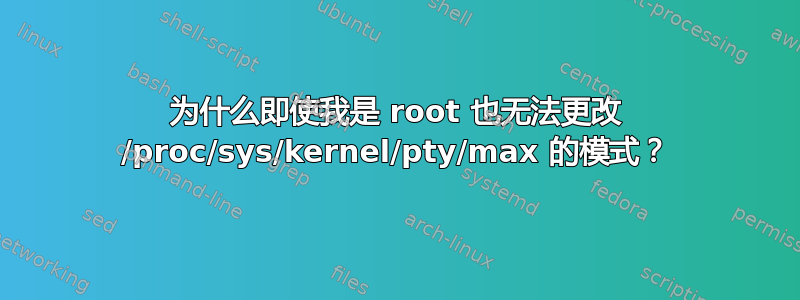 为什么即使我是 root 也无法更改 /proc/sys/kernel/pty/max 的模式？