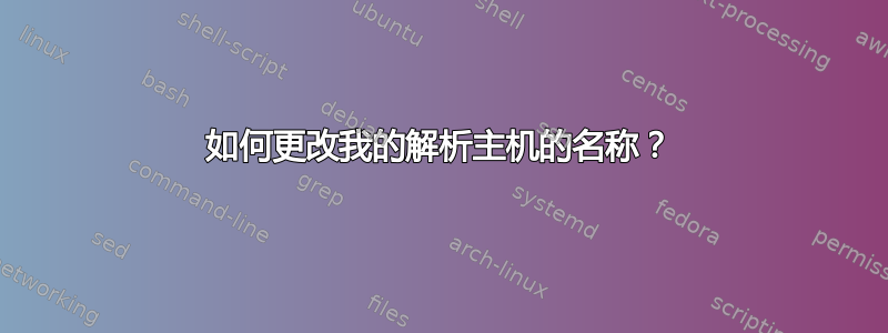 如何更改我的解析主机的名称？