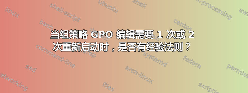 当组策略 GPO 编辑需要 1 次或 2 次重新启动时，是否有经验法则？