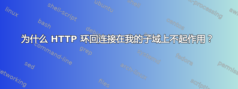 为什么 HTTP 环回连接在我的子域上不起作用？