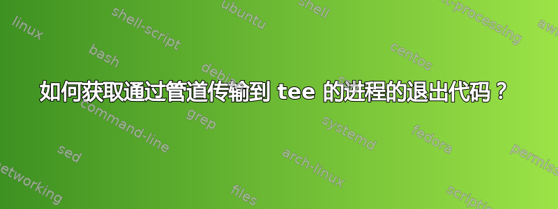 如何获取通过管道传输到 tee 的进程的退出代码？