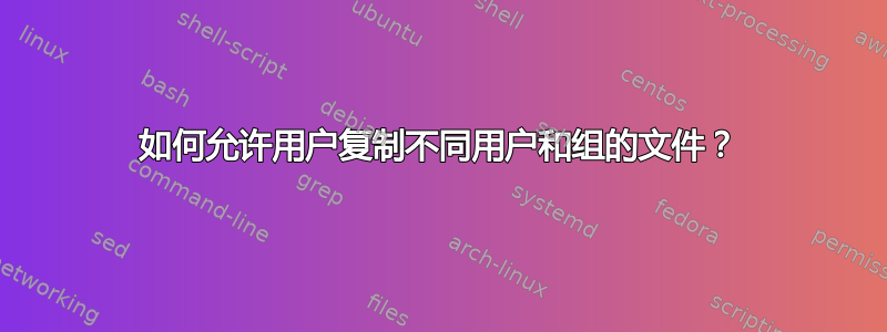 如何允许用户复制不同用户和组的文件？