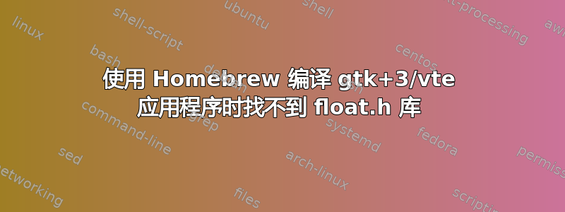 使用 Homebrew 编译 gtk+3/vte 应用程序时找不到 float.h 库