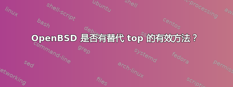 OpenBSD 是否有替代 top 的有效方法？